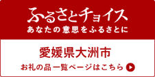 ふるさとチョイス　あなたの意思をふるさとに　愛媛県大洲市　お礼の品一覧ページはこちら